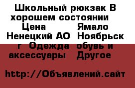 Школьный рюкзак.В хорошем состоянии. › Цена ­ 800 - Ямало-Ненецкий АО, Ноябрьск г. Одежда, обувь и аксессуары » Другое   